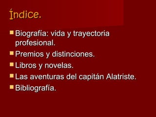 Índice.
 Biografía: vida y trayectoria
  profesional.
 Premios y distinciones.
 Libros y novelas.
 Las aventuras del capitán Alatriste.
 Bibliografía.
 