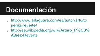 Documentación 
. http://www.alfaguara.com/es/autor/arturo-perez- 
reverte/ 
. http://es.wikipedia.org/wiki/Arturo_P%C3% 
A9rez-Reverte 
 
