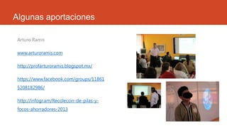 Algunas aportaciones
Arturo Ramis
www.arturoramis.com
http://profarturoramis.blogspot.mx/
https://www.facebook.com/groups/11861
5208182986/
http://infogr.am/Recoleccin-de-pilas-y-
focos-ahorradores-2013
 