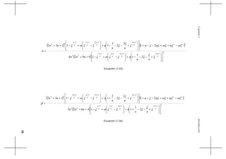 29
IntroducciónCapítuloI
( ) ( )
( )
3
121211
24
222
323233
32
2
1
119924
21
3
2
3
11132
⎥
⎥
⎦
⎤
⎢
⎢
⎣
⎡
⎟
⎟
⎠
⎞
⎜
⎜
⎝
⎛
+−−−+⎟
⎟
⎠
⎞
⎜
⎜
⎝
⎛
−+−++
−++−−+
⎥
⎥
⎦
⎤
⎢
⎢
⎣
⎡
⎟
⎟
⎠
⎞
⎜
⎜
⎝
⎛
+−−−+⎟
⎟
⎠
⎞
⎜
⎜
⎝
⎛
−+−++
=
++++
++++
n
n
n
n
n
n
n
n
n
n
n
n
n
n
n
n
nn
nnn
nn
nn
ξ
ξ
ξηξξωξ
ωξηξωξηξξηξ
ξ
ξηξξωξ
α
Ecuación (1-33)
( ) ( )
( )
2
121211
22
22
2222222
22
2
1
114622
21
2
2
2
11132
⎥
⎥
⎦
⎤
⎢
⎢
⎣
⎡
⎟
⎟
⎠
⎞
⎜
⎜
⎝
⎛
+−−++⎟
⎟
⎠
⎞
⎜
⎜
⎝
⎛
−+−++
−++−−+
⎥
⎥
⎦
⎤
⎢
⎢
⎣
⎡
⎟
⎟
⎠
⎞
⎜
⎜
⎝
⎛
+−−++⎟
⎟
⎠
⎞
⎜
⎜
⎝
⎛
−+−++
=
++++
++++
n
n
n
n
n
n
n
n
n
n
n
n
n
n
n
n
nn
nnn
nn
nn
ξ
ξ
ξηξξωξ
ωξηξωξηξξηξ
ξ
ξηξξωξ
β
Ecuación (1-34)
 