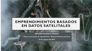 EMPRENDIMIENTOS BASADOS
EN DATOS SATELITALES
• ARTUROVALENCIAVERANO
• Primer encuentro de experiencias - Alianza Francesa de Lima
• 26 de agosto del 2019
 