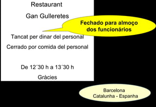 Restaurant
       Gan Gulleretes
                            Fechado para almoço
                               dos funcionários
 Tancat per dinar del personal
Cerrado por comida del personal


     De 12´30 h a 13´30 h
           Gràcies

                                      Barcelona
                                  Catalunha - Espanha
 