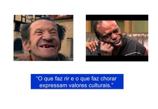 “O que faz rir e o que faz chorar
 expressam valores culturais.”
 