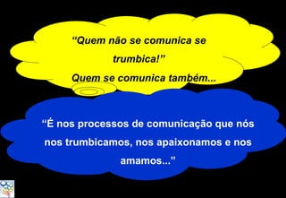 “Quem não se comunica se
            trumbica!”
     Quem se comunica também...



“É nos processos de comunicação que nós
nos trumbicamos, nos apaixonamos e nos
              amamos...”
 