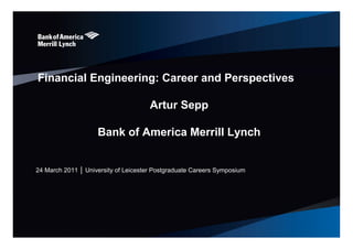 Financial Engineering: Career and Perspectives

                                      Artur Sepp

                    Bank of America Merrill Lynch


24 March 2011 │ University of Leicester Postgraduate Careers Symposium
 
