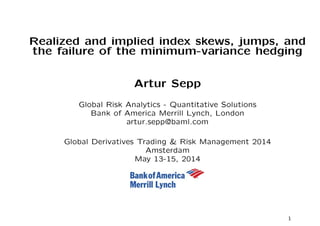 Realized and implied index skews, jumps, and
the failure of the minimum-variance hedging
Artur Sepp
Global Risk Analytics
Bank of America Merrill Lynch, London
artur.sepp@baml.com
Global Derivatives Trading & Risk Management 2014
Amsterdam
May 13-15, 2014
1
 