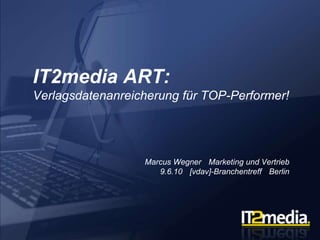 IT2media ART:Verlagsdatenanreicherung für TOP-Performer!,[object Object],Marcus Wegner ▪ Marketing und Vertrieb9.6.10 ▪ [vdav]-Branchentreff ▪ Berlin,[object Object]