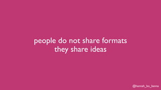 @hannah_bo_banna
people do not share formats
they share ideas
 