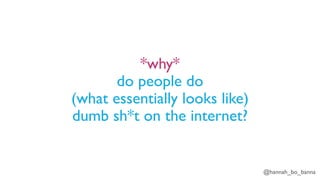 @hannah_bo_banna
*why*
do people do
(what essentially looks like)
dumb sh*t on the internet?
 