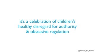 @hannah_bo_banna
it’s a celebration of children’s
healthy disregard for authority
& obsessive regulation
 