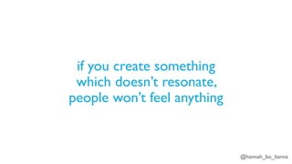 @hannah_bo_banna
if you create something
which doesn’t resonate,
people won’t feel anything
 