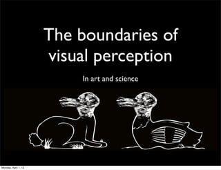 The boundaries of
                      visual perception
                          In art and science




Monday, April 1, 13
 