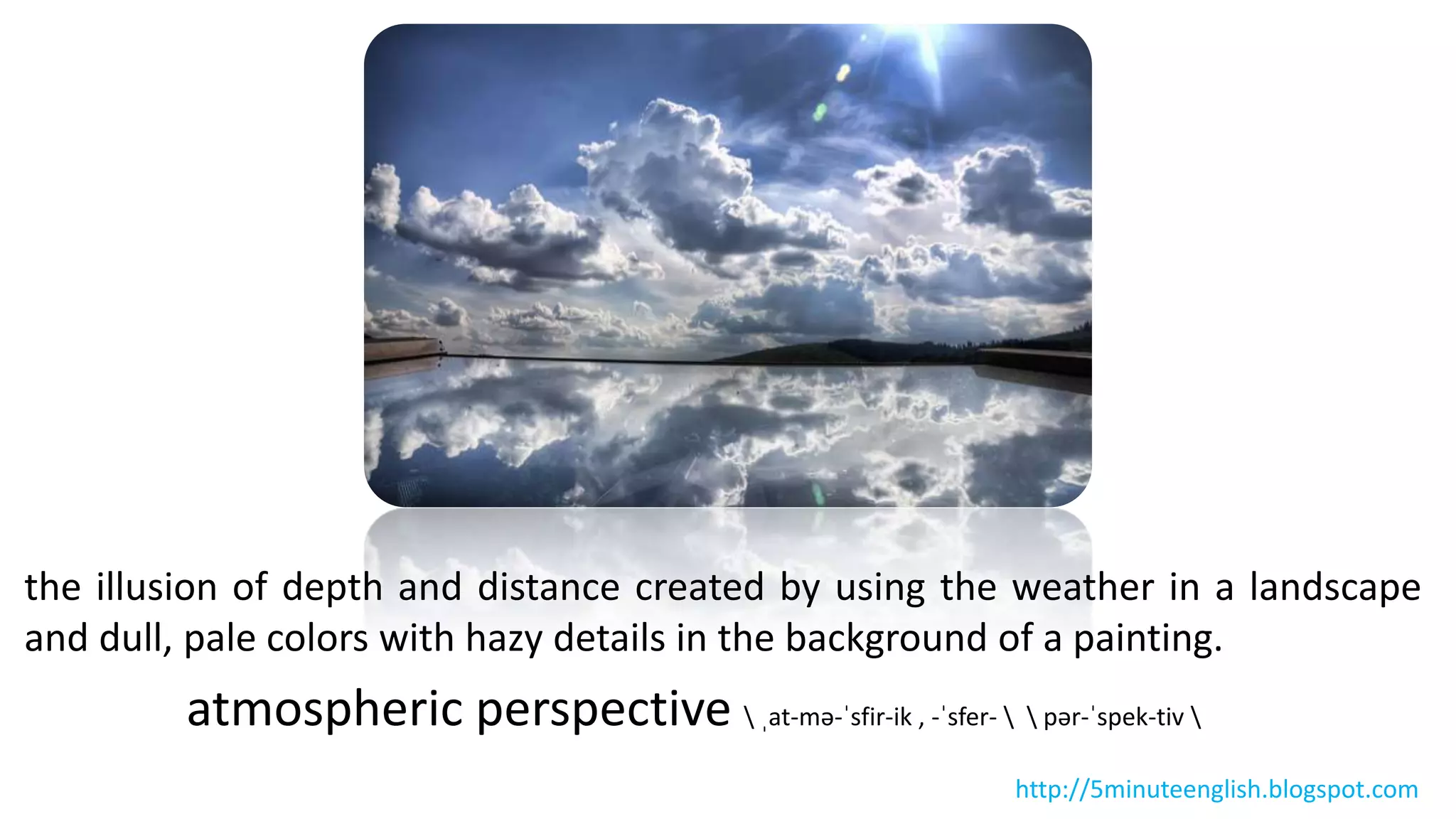 the illusion of depth and distance created by using the weather in a landscape
and dull, pale colors with hazy details in the background of a painting.
atmospheric perspective  ˌat-mə-ˈsfir-ik , -ˈsfer-   pər-ˈspek-tiv 
http://5minuteenglish.blogspot.com
 