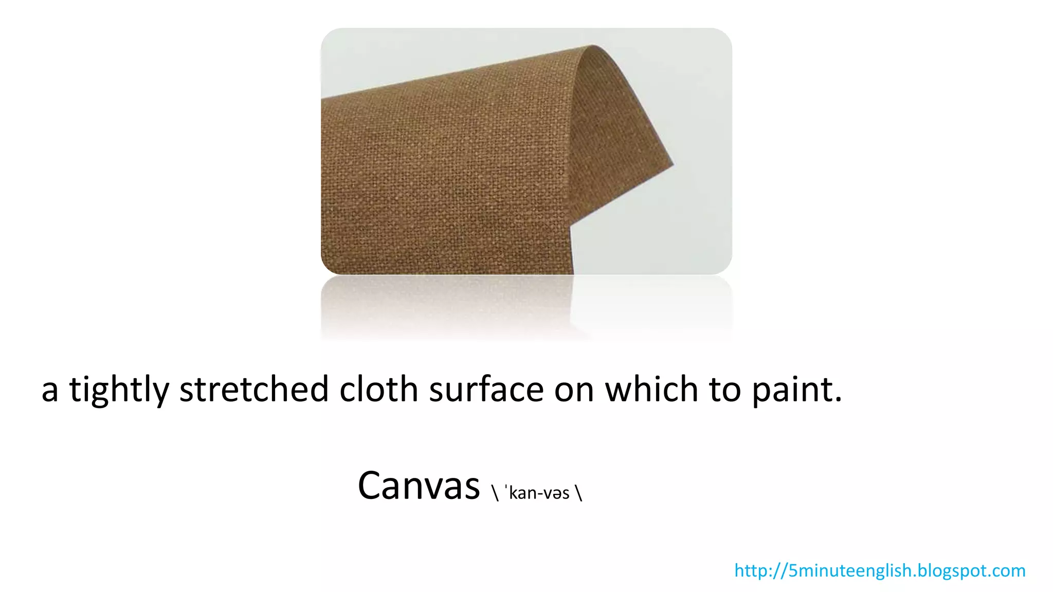 a tightly stretched cloth surface on which to paint.
Canvas  ˈkan-vəs 
http://5minuteenglish.blogspot.com
 