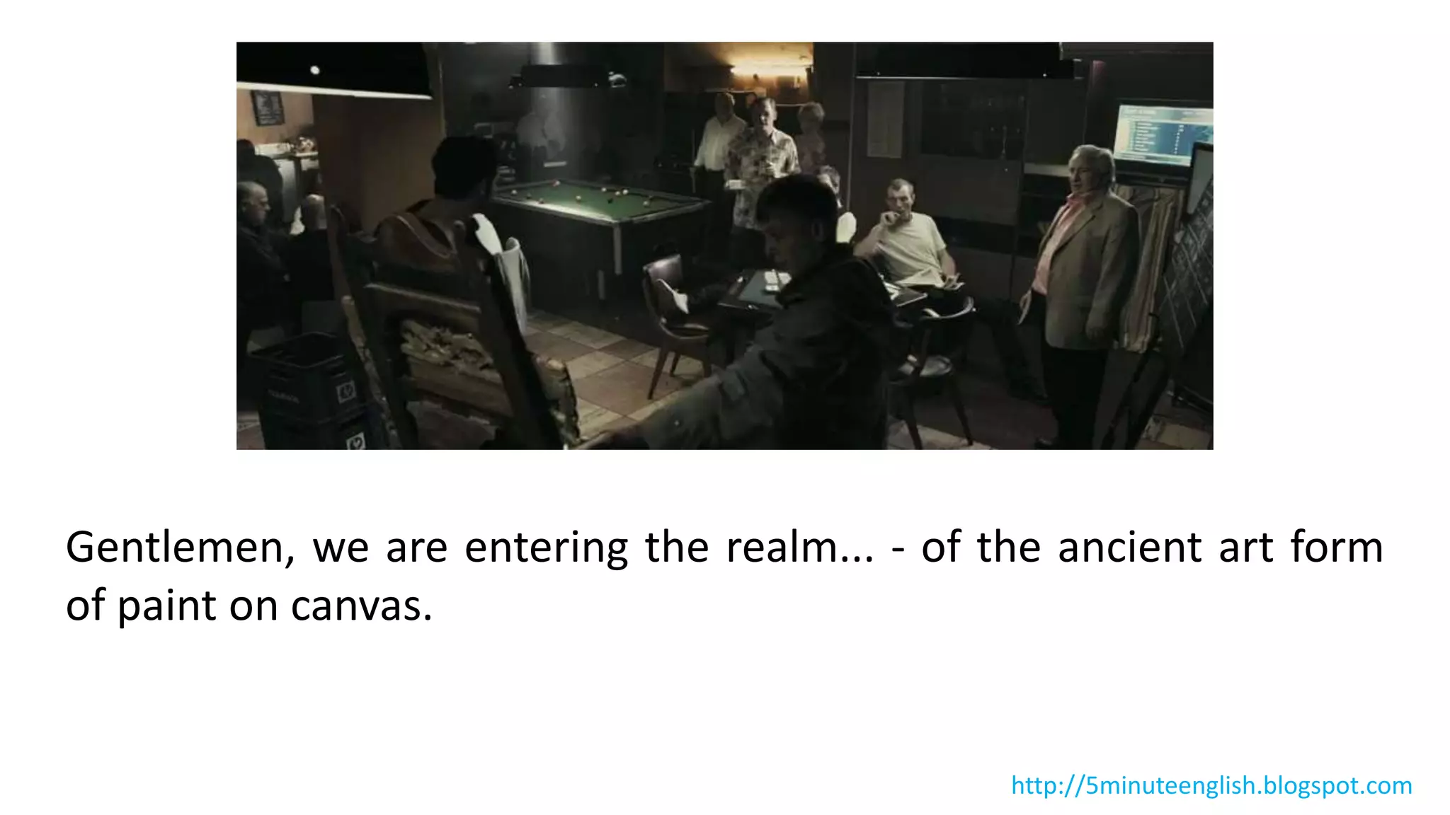 Gentlemen, we are entering the realm... - of the ancient art form
of paint on canvas.
http://5minuteenglish.blogspot.com
 