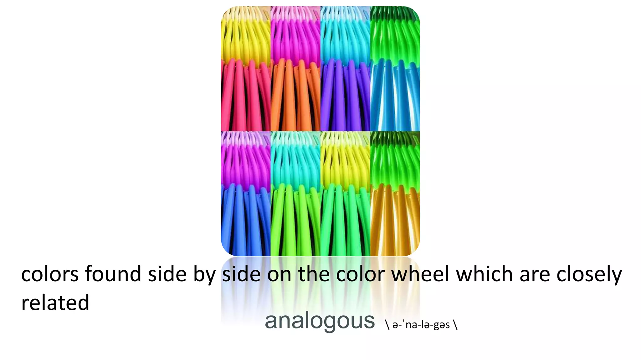 colors found side by side on the color wheel which are closely
related
analogous  ə-ˈna-lə-gəs 
 