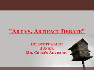 "ART VS. ARTIFACT DEBATE"

       BY: SCOTT GAUNT
            JUNIOR
     MR. CRUM'S ADVISORY
 