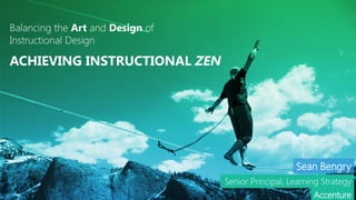 Balancing the Art and Design of
Instructional Design
ACHIEVING INSTRUCTIONAL ZEN
Senior Principal, Learning Strategy
Sean Bengry
Accenture
 