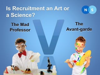 Is Recruitment an Art or
a Science?
The Mad
Professor
The
Avant-garde
 