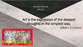 Art is the expression of the deepest
thoughts in the simplest way.
Albert Enshtein
Vynnyk Adriana
DO-22
 