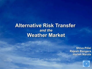 Alternative Risk Transfer  and the Weather Market Shiva Pillai Rajesh Bangera Harish Narula 