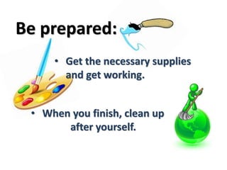 Be prepared: 
• Get the necessary supplies 
and get working. 
• When you finish, clean up 
after yourself. 
 