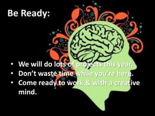 Be Ready: 
• We will do lots of projects this year. 
• Don’t waste time while you’re here. 
• Come ready to work & with a creative 
mind. 
 