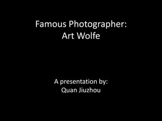 Famous Photographer:
Art Wolfe
A presentation by:
Quan Jiuzhou
 
