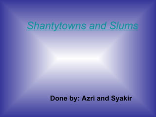 Shantytowns and Slums Done by: Azri and Syakir 