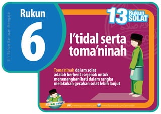 Rukun
SiriBahanBantuanMengajar
www.facebook.com/jomsolahURL • www.jomsolah.com
I’tidalserta
toma’ninah
Toma’ninah dalam solat
adalah berhenti sejenak untuk
menenangkan hati dalam rangka
melakukan gerakan solat lebih lanjut
 