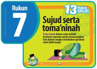 Rukun
SiriBahanBantuanMengajar
www.facebook.com/jomsolahURL • www.jomsolah.com
Sujudserta
toma’ninahToma’ninah dalam solat adalah
berhenti sejenak untuk menenangkan
hati dalam rangka melakukan gerakan
solat lebih lanjut
 