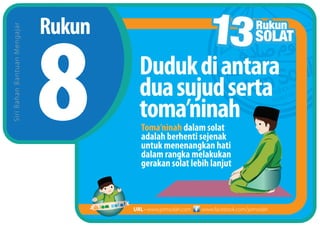 Rukun
SiriBahanBantuanMengajar
www.facebook.com/jomsolahURL • www.jomsolah.com
Dudukdiantara
duasujudserta
toma’ninah
Toma’ninah dalam solat
adalah berhenti sejenak
untuk menenangkan hati
dalam rangka melakukan
gerakan solat lebih lanjut
 