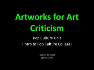 Artworks for Art Criticism Pop Culture Unit (Intro to Pop Culture Collage) Rachel Thomas Spring 2010  