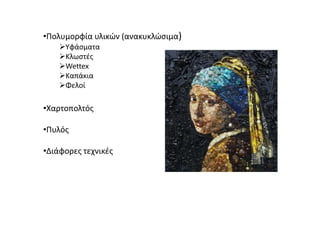 •Πολυμορφία υλικών (ανακυκλώσιμα)
Υφάσματα
Κλωστές
Wettex
Καπάκια
Φελοί
•Χαρτοπολτός
•Πυλός
•Διάφορες τεχνικές
 