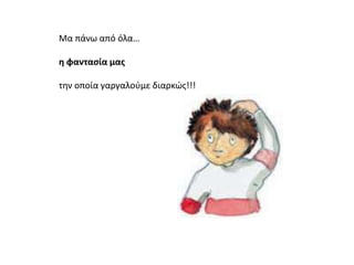 Μα πάνω από όλα…
η φαντασία μας
την οποία γαργαλούμε διαρκώς!!!
 