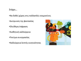 Στόχοι…
•Να δοθεί χώρος στις πολλαπλές νοημοσύνες
•Διεύρυνση της φαντασίας
•Ελεύθερη έκφραση
•Αισθητική καλλιέργεια
•Πνεύμα συνεργασίας
•Καλλιέργεια λεπτής κινητικότητας
 