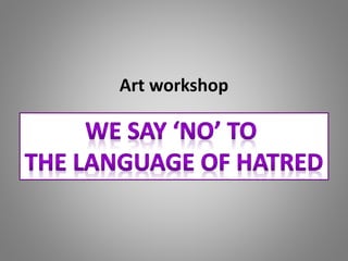 Art workshop
WE SAY NO TO THE LANGUAGE OF
HATRED
 