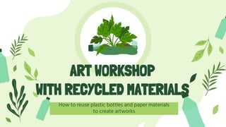 ART WORKSHOP
WITH RECYCLED MATERIALS
How to reuse plastic bottles and paper materials
to create artworks
 