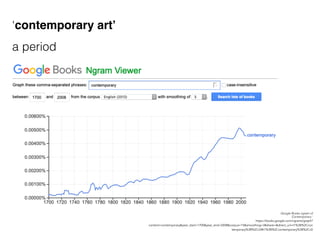 Google Books ngram of
‘Contemporary ‘
https://books.google.com/ngrams/graph?
content=contemporary&year_start=1700&year_end=2008&corpus=15&smoothing=3&share=&direct_url=t1%3B%2Ccon
temporary%3B%2Cc0#t1%3B%2Ccontemporary%3B%2Cc0
‘contemporary art’
a period
 