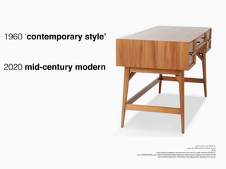 John Lewis and Partners
west elm Mid-Century Desk, Acorn
2020
https://www.johnlewis.com/west-elm-mid-century-desk-acorn/p3254251?
sku=234663833&s_ppc=2dx92700046359354015&tmad=c&tmcampid=2&gclid=EAIaIQobChM
IjPichZ6S5wIVgbHtCh1j7QDqEAQYAyABEgJ20fD_BwE&gclsrc=aw.ds
1960 ‘contemporary style’
2020 mid-century modern
 