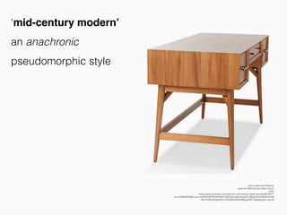 John Lewis and Partners
west elm Mid-Century Desk, Acorn
2020
https://www.johnlewis.com/west-elm-mid-century-desk-acorn/p3254251?
sku=234663833&s_ppc=2dx92700046359354015&tmad=c&tmcampid=2&gclid=EAIaIQobChM
IjPichZ6S5wIVgbHtCh1j7QDqEAQYAyABEgJ20fD_BwE&gclsrc=aw.ds
‘mid-century modern’
an anachronic
pseudomorphic style
 