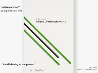 Terry Smith
What is Contemporary Art?
‘contemporary art’
an experience of time
‘the thickening of the present’
 