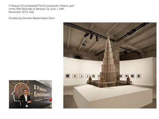 Il Palazzo Encyclopedia/The Encyclopedic Palace, part
of the 55th Biennale di Venezia 1st June > 24th
November 2013, Italy
Curated by Director Massimiliano Gioni 
 