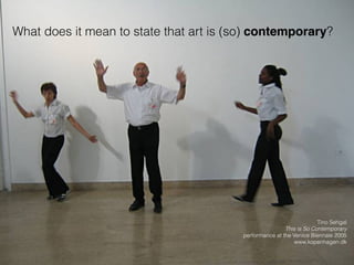 What does it mean to state that art is (so) contemporary?
Tino Sehgal
This is So Contemporary
performance at the Venice Biennale 2005
www.kopenhagen.dk
 