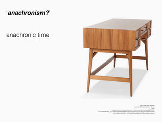 John Lewis and Partners
west elm Mid-Century Desk, Acorn
2020
https://www.johnlewis.com/west-elm-mid-century-desk-acorn/p3254251?
sku=234663833&s_ppc=2dx92700046359354015&tmad=c&tmcampid=2&gclid=EAIaIQobChM
IjPichZ6S5wIVgbHtCh1j7QDqEAQYAyABEgJ20fD_BwE&gclsrc=aw.ds
‘anachronism?’
anachronic time
 