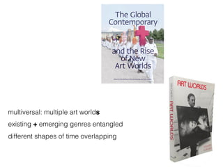 multiversal: multiple art worlds
existing + emerging genres entangled
different shapes of time overlapping
 