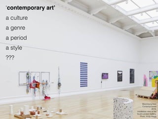 ‘contemporary art’
a culture
a genre
a period
a style
???
Bloomberg New
Contemporaries
2019,
installation view at the
South London Gallery.
Photo: Andy Stagg
 