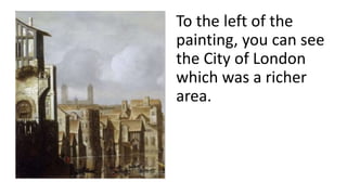 To the left of the
painting, you can see
the City of London
which was a richer
area.
 