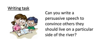 Writing task
Can you write a
persuasive speech to
convince others they
should live on a particular
side of the river?
 