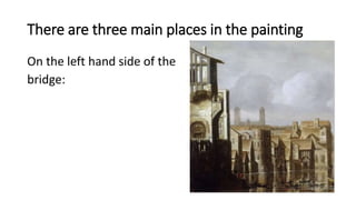 There are three main places in the painting
On the left hand side of the
bridge:
 